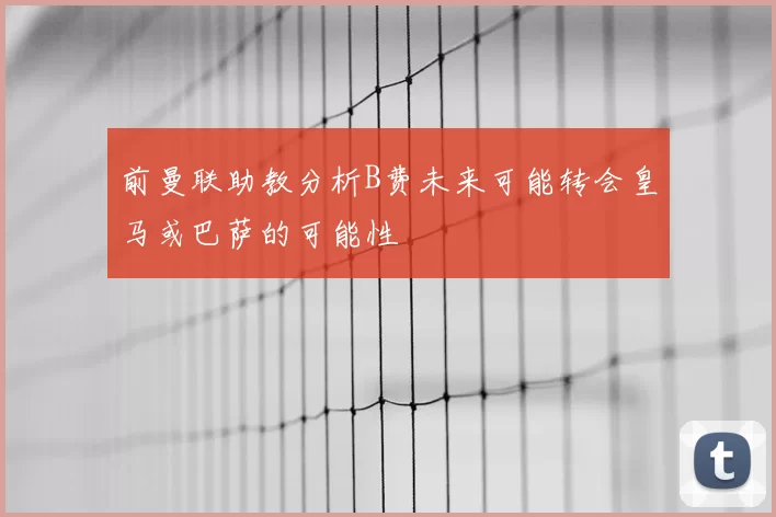 前曼联助教分析B费未来可能转会皇马或巴萨的可能性