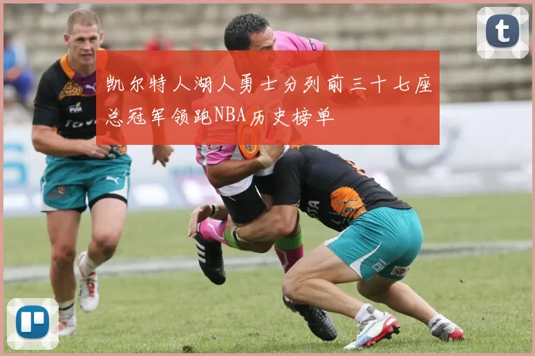 凯尔特人湖人勇士分列前三十七座总冠军领跑NBA历史榜单