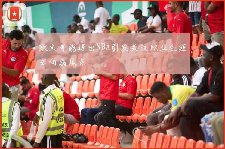欧文可能退出NBA引发关注职业生涯去向成焦点