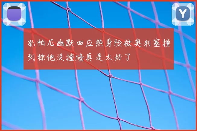 孔帕尼幽默回应热身险被奥利塞撞到称他没撞墙真是太好了