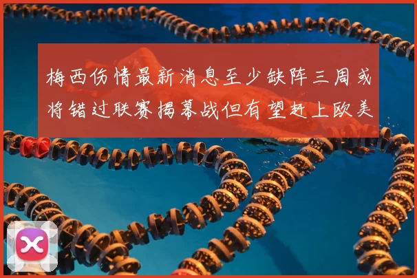 梅西伤情最新消息至少缺阵三周或将错过联赛揭幕战但有望赶上欧美杯