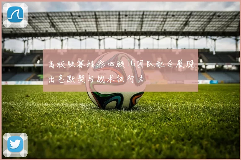 高校联赛精彩回顾IG团队配合展现出色默契与战术执行力