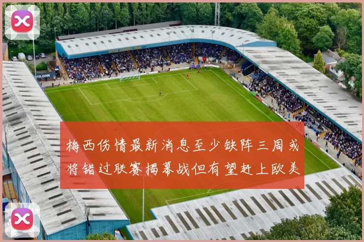 梅西伤情最新消息至少缺阵三周或将错过联赛揭幕战但有望赶上欧美杯