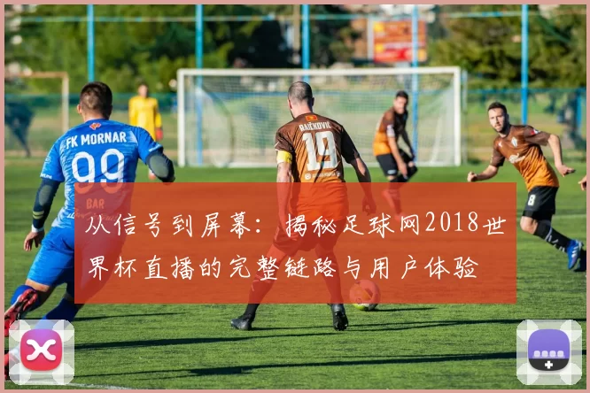 从信号到屏幕:揭秘足球网2018世界杯直播的完整链路与用户体验