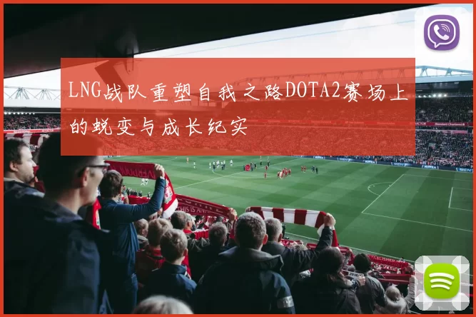 LNG战队重塑自我之路DOTA2赛场上的蜕变与成长纪实