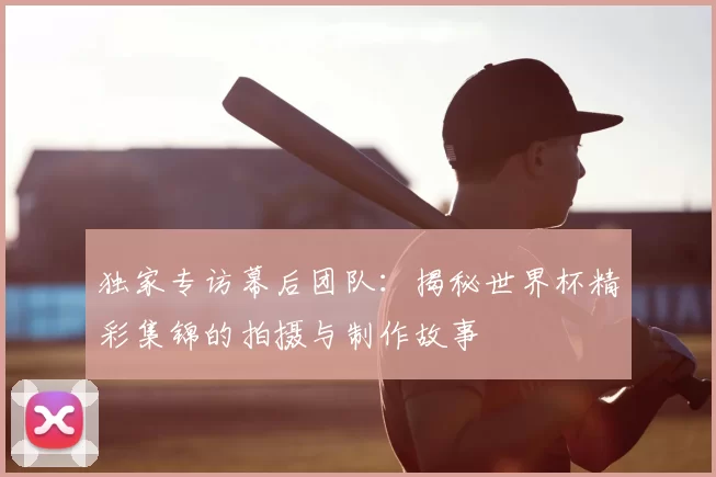 独家专访幕后团队:揭秘世界杯精彩集锦的拍摄与制作故事