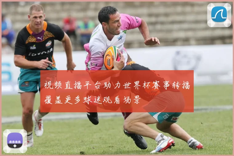 视频直播平台助力世界杯赛事转播覆盖更多球迷观看场景