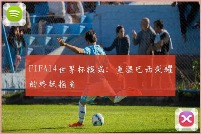 FIFA14世界杯模式：重温巴西荣耀的终极指南