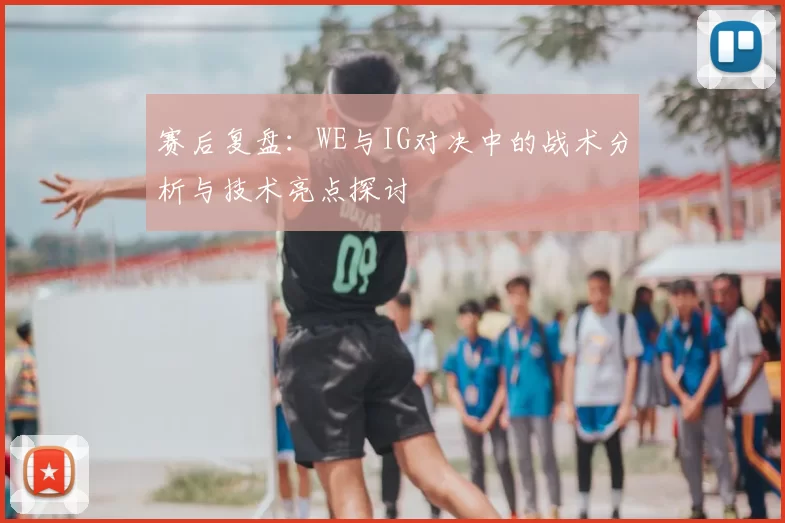 赛后复盘:WE与IG对决中的战术分析与技术亮点探讨