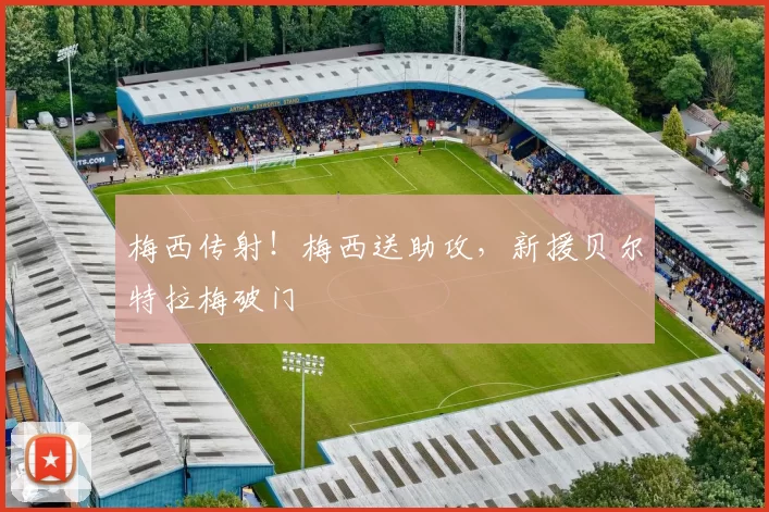 梅西传射!梅西送助攻,新援贝尔特拉梅破门