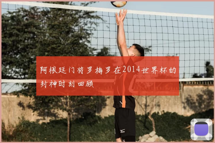 阿根廷门将罗梅罗在2014世界杯的封神时刻回顾