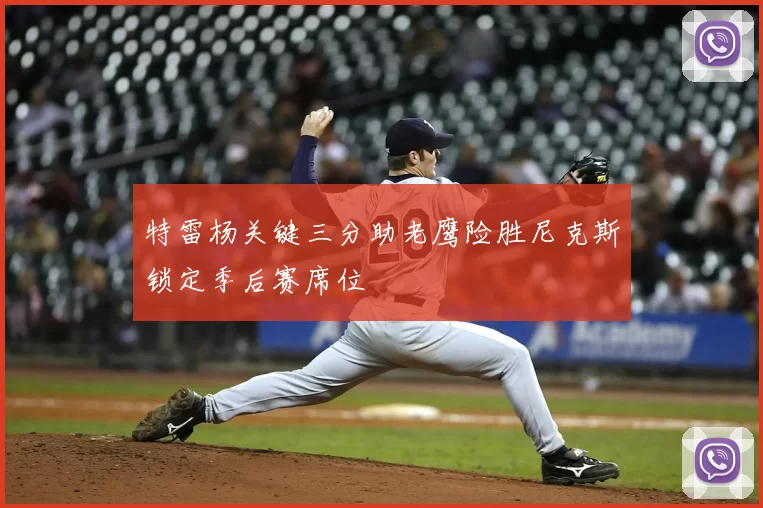 特雷杨关键三分助老鹰险胜尼克斯锁定季后赛席位