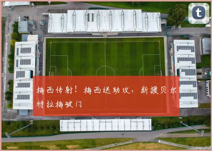 梅西传射！梅西送助攻，新援贝尔特拉梅破门