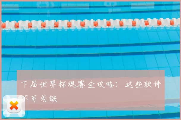 下届世界杯观赛全攻略:这些软件不可或缺