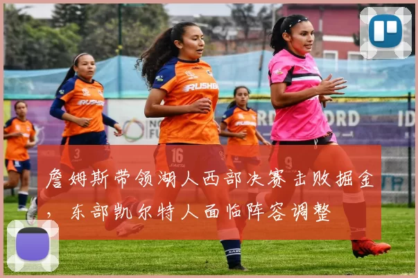 詹姆斯带领湖人西部决赛击败掘金，东部凯尔特人面临阵容调整
