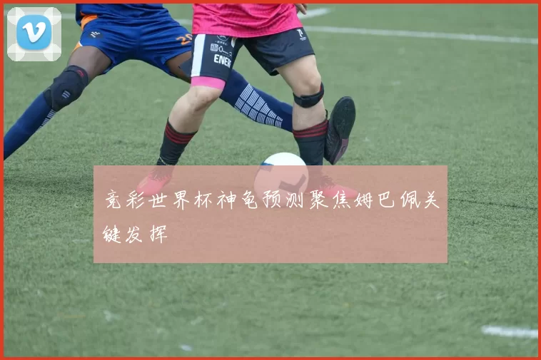 竞彩世界杯神龟预测聚焦姆巴佩关键发挥