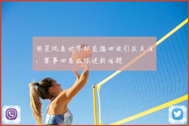 明星观看世界杯直播回放引发关注,赛事回看成球迷新话题