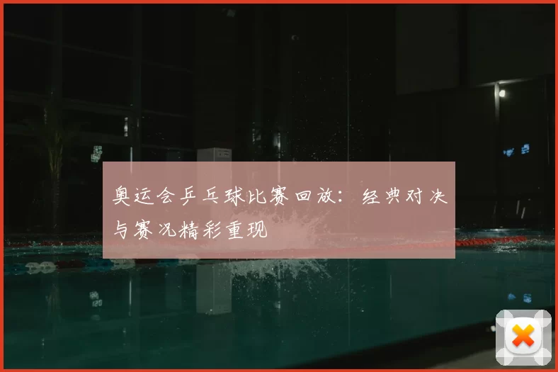 奥运会乒乓球比赛回放:经典对决与赛况精彩重现