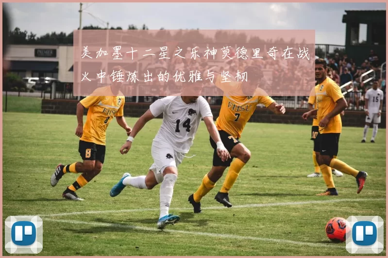 美加墨十二星之乐神莫德里奇在战火中锤炼出的优雅与坚韧