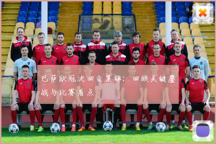巴萨欧冠次回合集锦:回顾关键鏖战与比赛看点