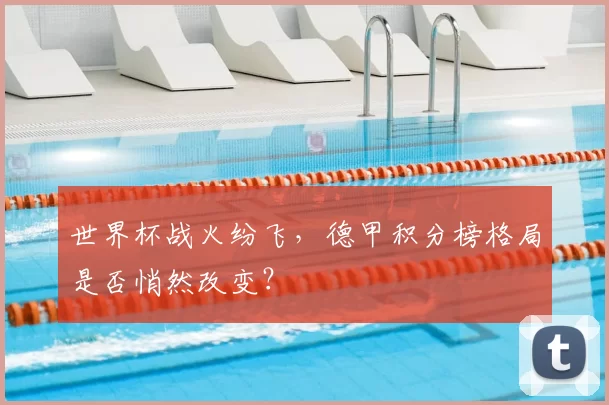 世界杯战火纷飞,德甲积分榜格局是否悄然改变?