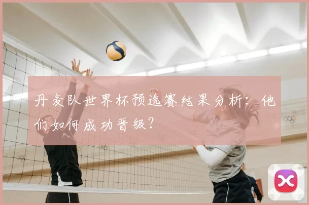 丹麦队世界杯预选赛结果分析:他们如何成功晋级?