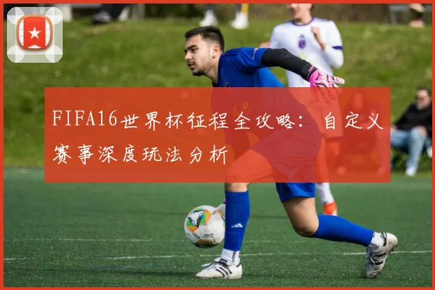 FIFA16世界杯征程全攻略：自定义赛事深度玩法分析