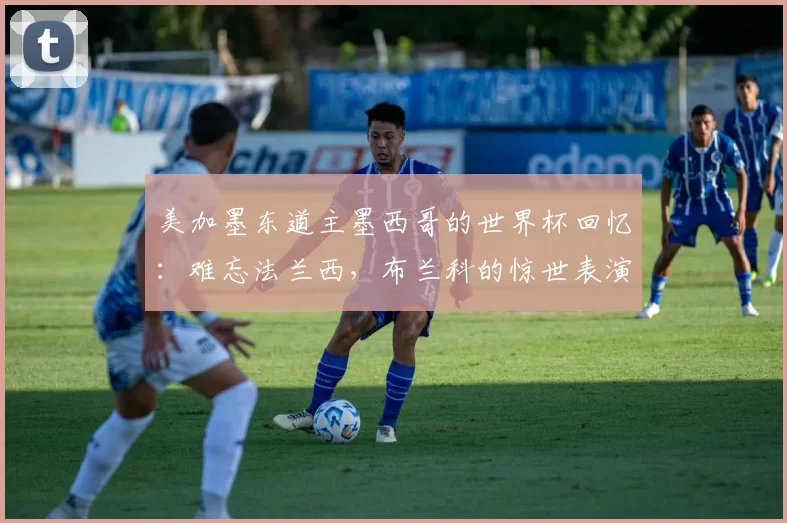 美加墨东道主墨西哥的世界杯回忆:难忘法兰西,布兰科的惊世表演