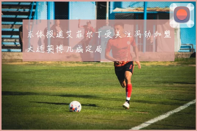 东体报道艾菲尔丁受关注冯劲加盟大连英博几成定局