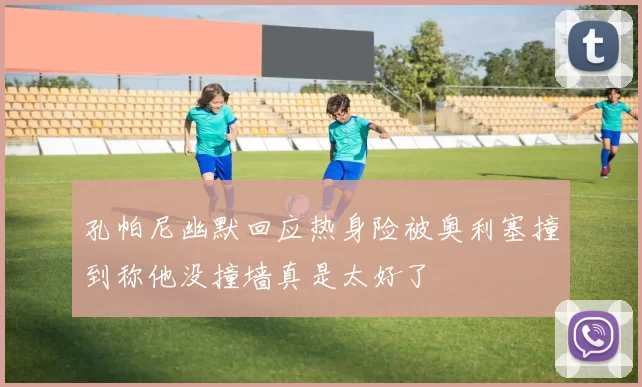 孔帕尼幽默回应热身险被奥利塞撞到称他没撞墙真是太好了