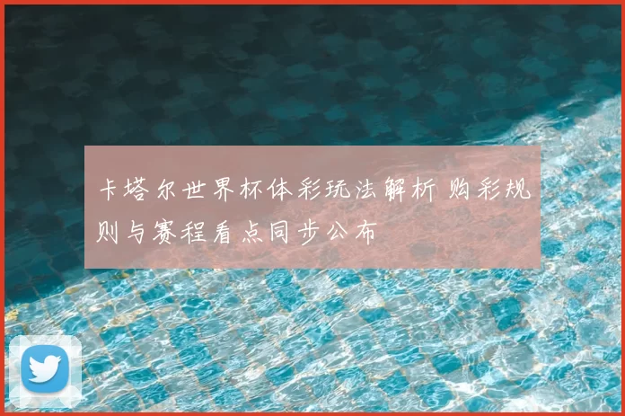 卡塔尔世界杯体彩玩法解析 购彩规则与赛程看点同步公布