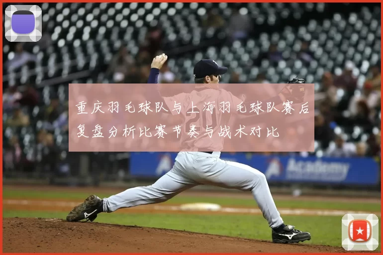 重庆羽毛球队与上海羽毛球队赛后复盘分析比赛节奏与战术对比