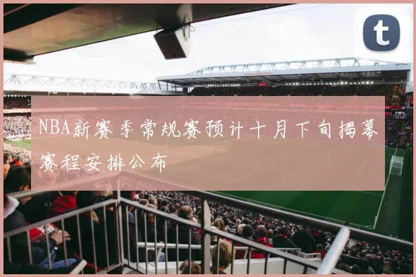 NBA新赛季常规赛预计十月下旬揭幕赛程安排公布