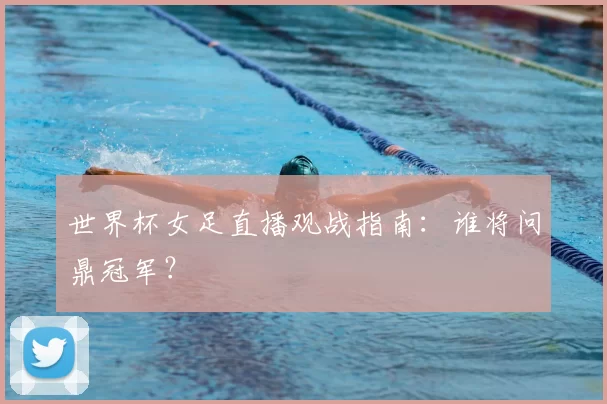 世界杯女足直播观战指南：谁将问鼎冠军？