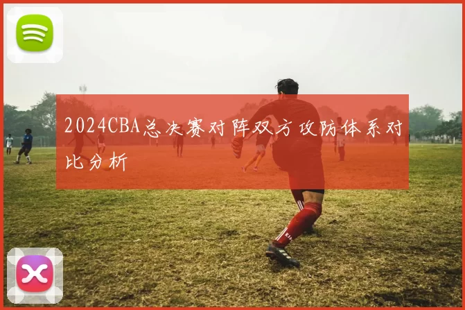 2024CBA总决赛对阵双方攻防体系对比分析