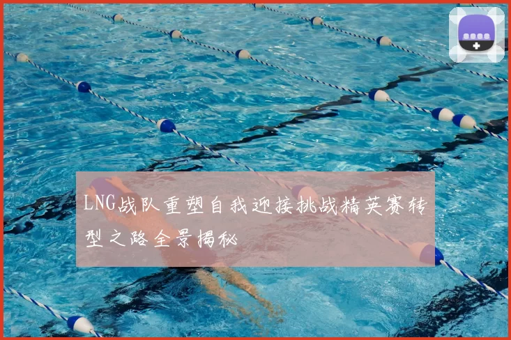 LNG战队重塑自我迎接挑战精英赛转型之路全景揭秘