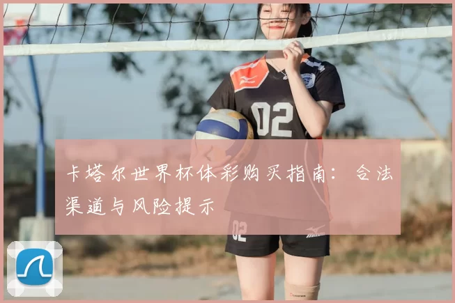 卡塔尔世界杯体彩购买指南:合法渠道与风险提示
