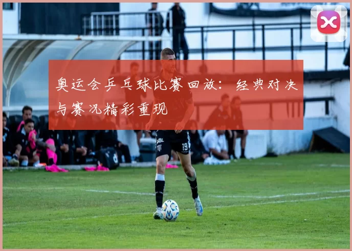 奥运会乒乓球比赛回放:经典对决与赛况精彩重现