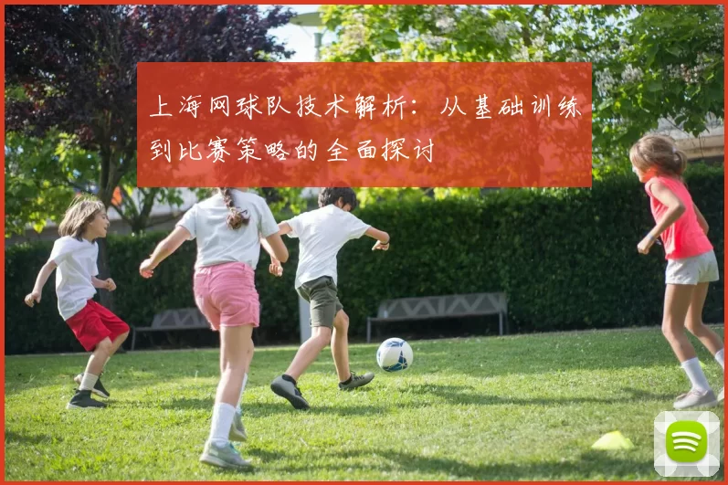上海网球队技术解析：从基础训练到比赛策略的全面探讨
