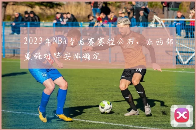 2023年NBA季后赛赛程公布，东西部豪强对阵安排确定