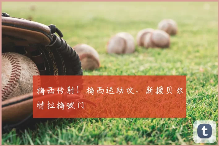梅西传射！梅西送助攻，新援贝尔特拉梅破门