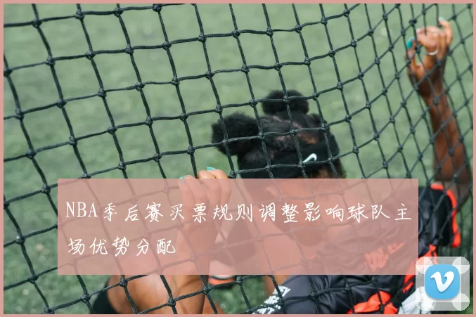 NBA季后赛买票规则调整影响球队主场优势分配