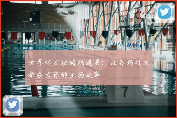 世界杯互动游戏道具:让每场对决都成为你的主场故事