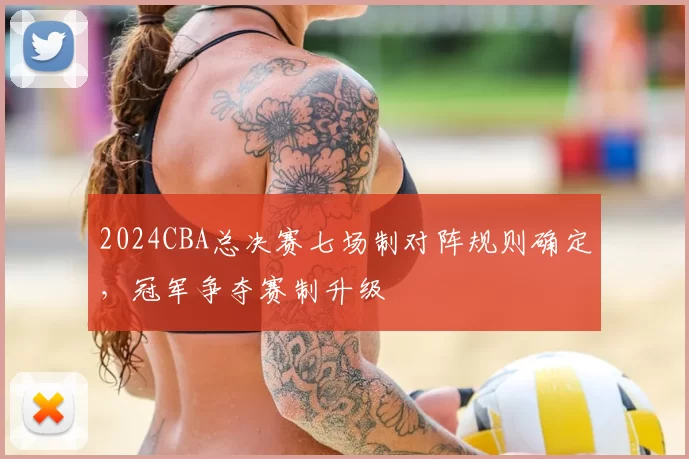 2024CBA总决赛七场制对阵规则确定，冠军争夺赛制升级