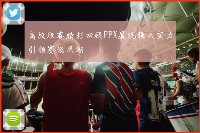 高校联赛精彩回顾FPX展现强大实力引领赛场风潮