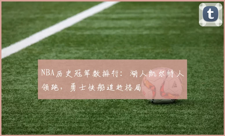 NBA历史冠军数排行：湖人凯尔特人领跑，勇士快船追赶格局
