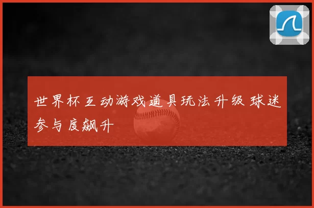 世界杯互动游戏道具玩法升级 球迷参与度飙升