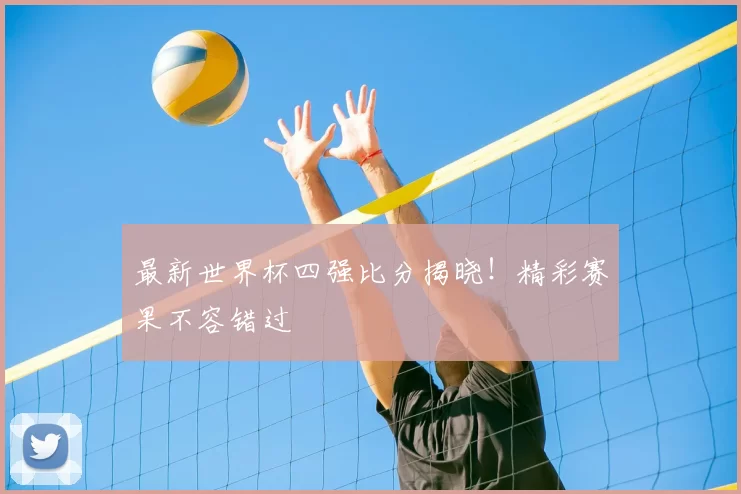 最新世界杯四强比分揭晓!精彩赛果不容错过