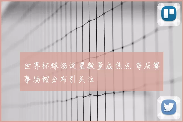 世界杯球场设置数量成焦点 每届赛事场馆分布引关注