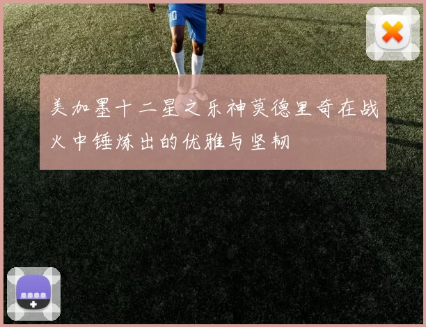 美加墨十二星之乐神莫德里奇在战火中锤炼出的优雅与坚韧